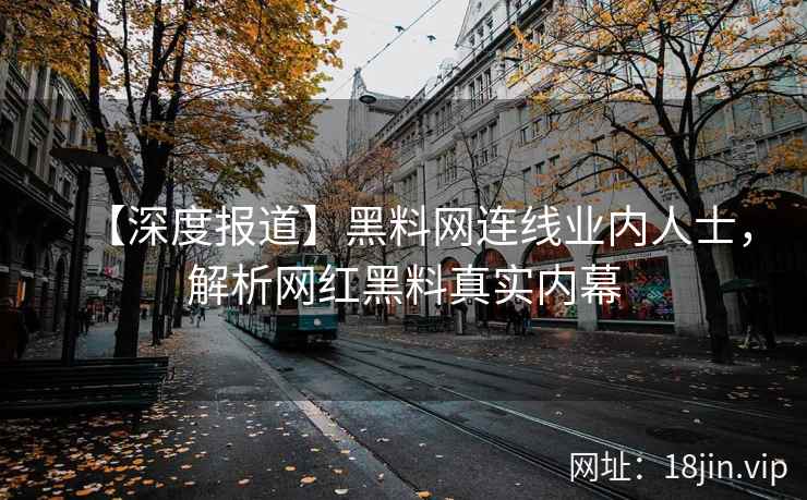 【深度报道】黑料网连线业内人士，解析网红黑料真实内幕