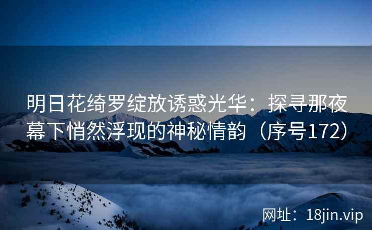 明日花绮罗绽放诱惑光华：探寻那夜幕下悄然浮现的神秘情韵（序号172）