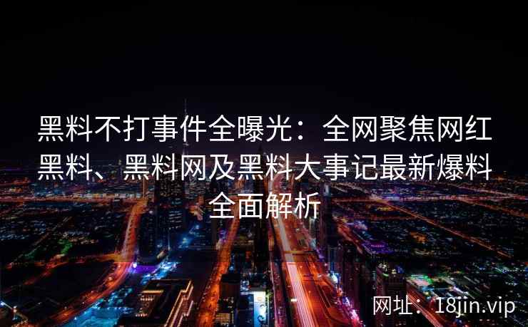 黑料不打事件全曝光：全网聚焦网红黑料、黑料网及黑料大事记最新爆料全面解析  第2张