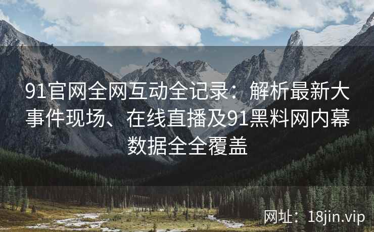 91官网全网互动全记录：解析最新大事件现场、在线直播及91黑料网内幕数据全全覆盖