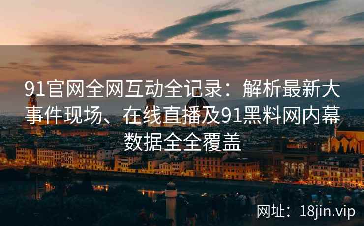 91官网全网互动全记录：解析最新大事件现场、在线直播及91黑料网内幕数据全全覆盖  第2张