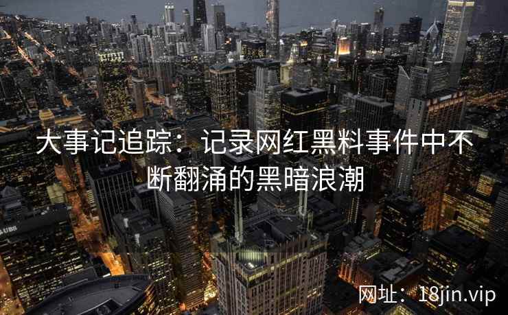 大事记追踪：记录网红黑料事件中不断翻涌的黑暗浪潮