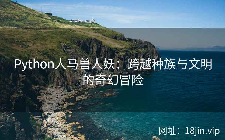 Python人马兽人妖：跨越种族与文明的奇幻冒险