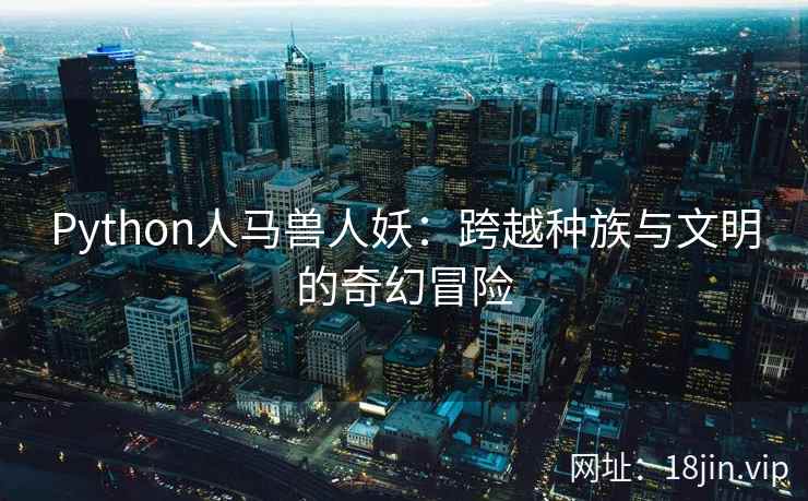 Python人马兽人妖：跨越种族与文明的奇幻冒险  第2张