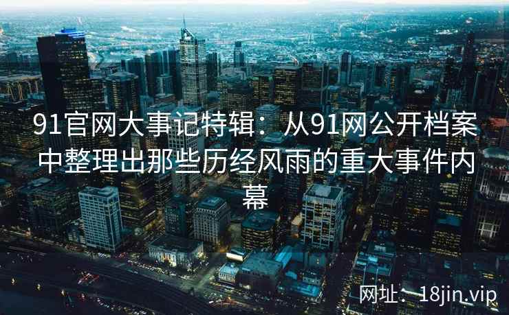 91官网大事记特辑：从91网公开档案中整理出那些历经风雨的重大事件内幕  第2张
