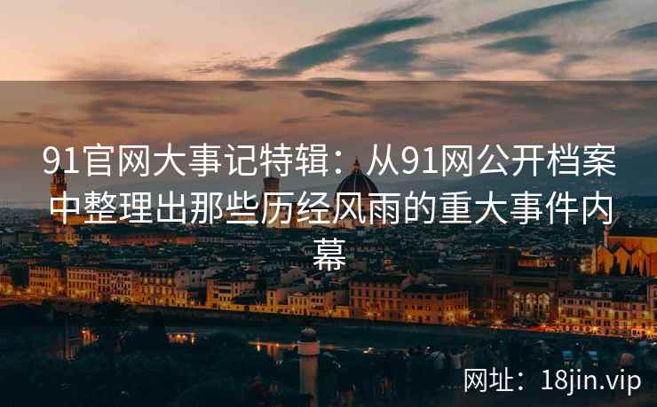 91官网大事记特辑：从91网公开档案中整理出那些历经风雨的重大事件内幕