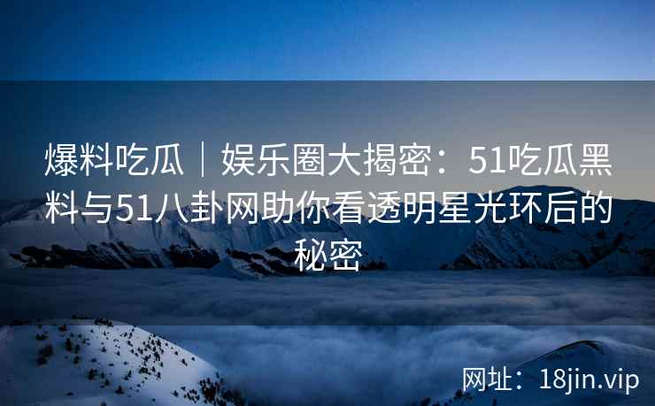 爆料吃瓜｜娱乐圈大揭密：51吃瓜黑料与51八卦网助你看透明星光环后的秘密  第2张