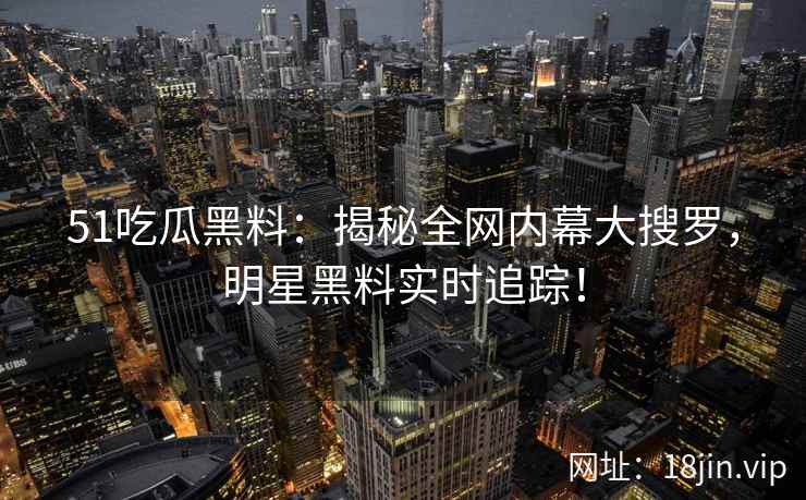 51吃瓜黑料：揭秘全网内幕大搜罗，明星黑料实时追踪！