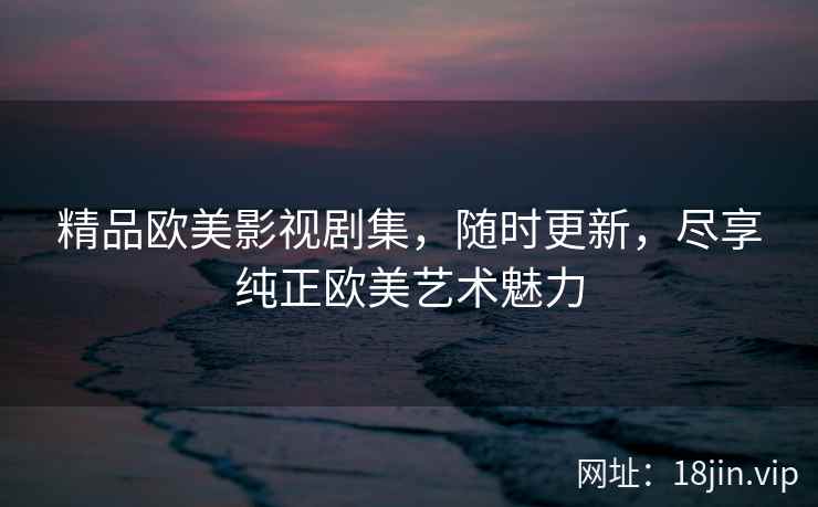 精品欧美影视剧集，随时更新，尽享纯正欧美艺术魅力