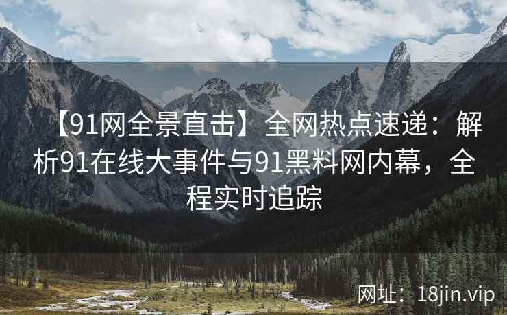 【91网全景直击】全网热点速递：解析91在线大事件与91黑料网内幕，全程实时追踪  第2张