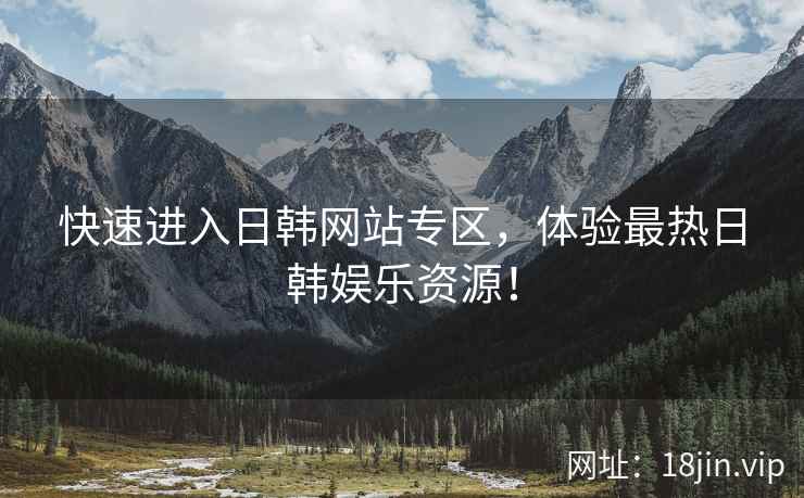 快速进入日韩网站专区，体验最热日韩娱乐资源！