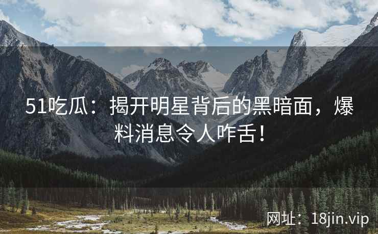 51吃瓜：揭开明星背后的黑暗面，爆料消息令人咋舌！  第2张