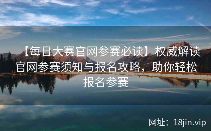 【每日大赛官网参赛必读】权威解读官网参赛须知与报名攻略，助你轻松报名参赛