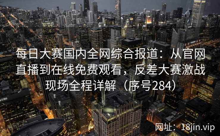 每日大赛国内全网综合报道：从官网直播到在线免费观看，反差大赛激战现场全程详解（序号284）  第2张