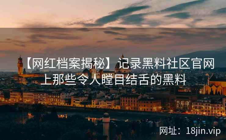 【网红档案揭秘】记录黑料社区官网上那些令人瞠目结舌的黑料  第2张