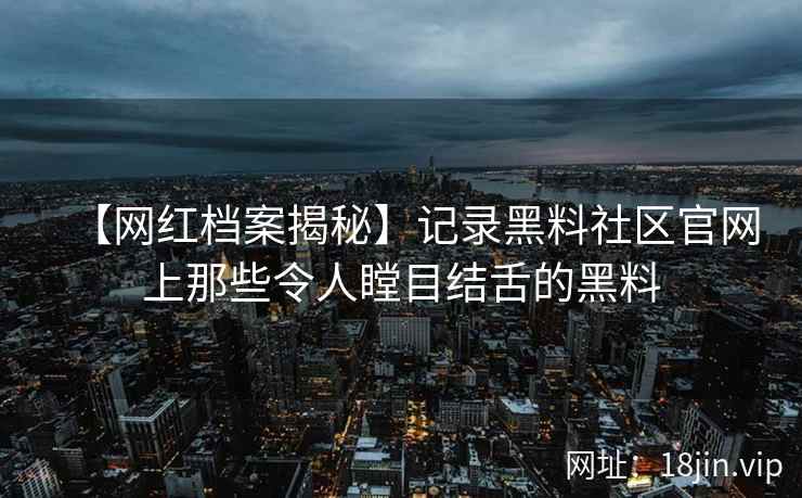 【网红档案揭秘】记录黑料社区官网上那些令人瞠目结舌的黑料