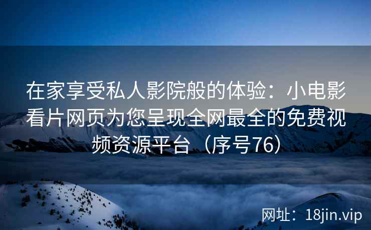 在家享受私人影院般的体验：小电影看片网页为您呈现全网最全的免费视频资源平台（序号76）