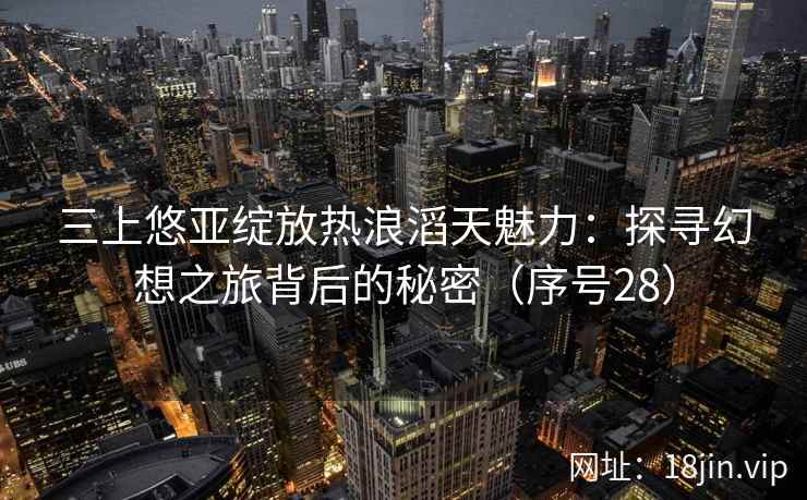 三上悠亚绽放热浪滔天魅力：探寻幻想之旅背后的秘密（序号28）  第2张