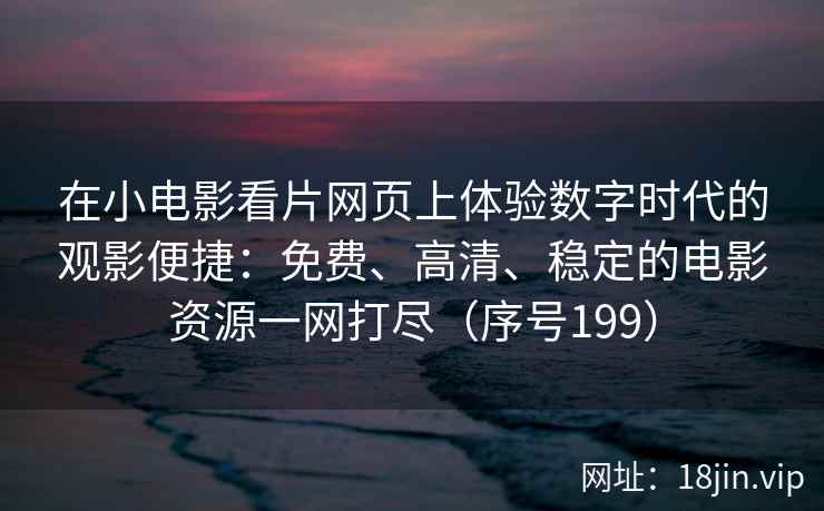 在小电影看片网页上体验数字时代的观影便捷：免费、高清、稳定的电影资源一网打尽（序号199）