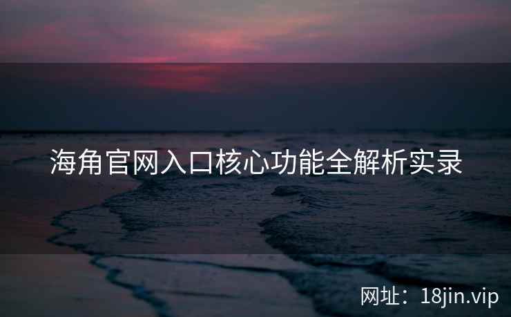 海角官网入口核心功能全解析实录  第2张