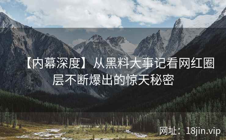 【内幕深度】从黑料大事记看网红圈层不断爆出的惊天秘密