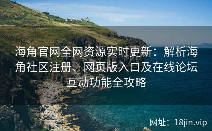 海角官网全网资源实时更新：解析海角社区注册、网页版入口及在线论坛互动功能全攻略