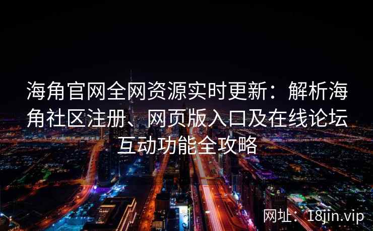 海角官网全网资源实时更新：解析海角社区注册、网页版入口及在线论坛互动功能全攻略  第2张