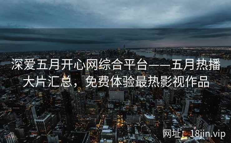 深爱五月开心网综合平台——五月热播大片汇总，免费体验最热影视作品  第2张