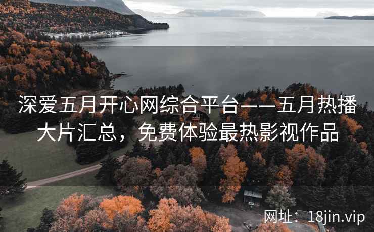 深爱五月开心网综合平台——五月热播大片汇总，免费体验最热影视作品