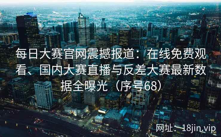 每日大赛官网震撼报道：在线免费观看、国内大赛直播与反差大赛最新数据全曝光（序号68）  第2张