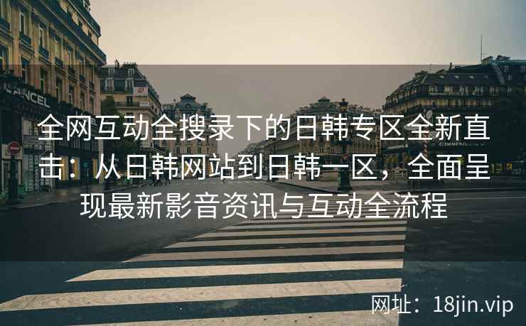 全网互动全搜录下的日韩专区全新直击：从日韩网站到日韩一区，全面呈现最新影音资讯与互动全流程  第2张