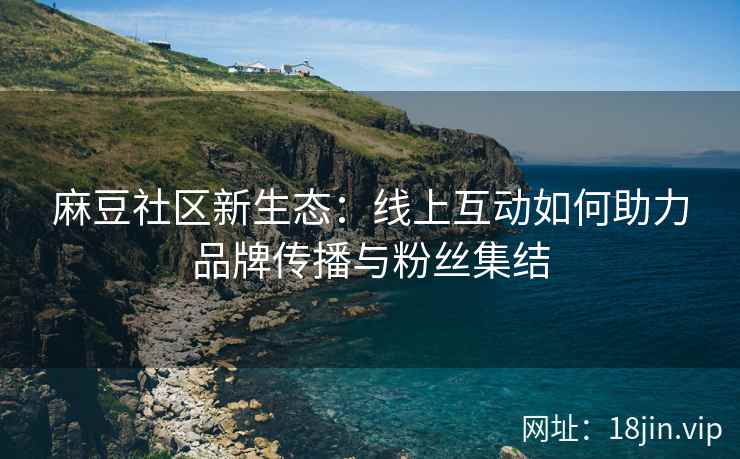 麻豆社区新生态：线上互动如何助力品牌传播与粉丝集结  第2张