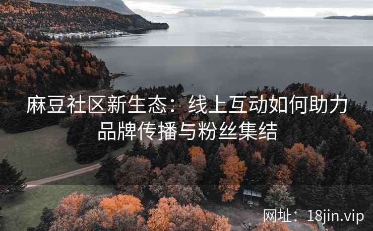 麻豆社区新生态：线上互动如何助力品牌传播与粉丝集结