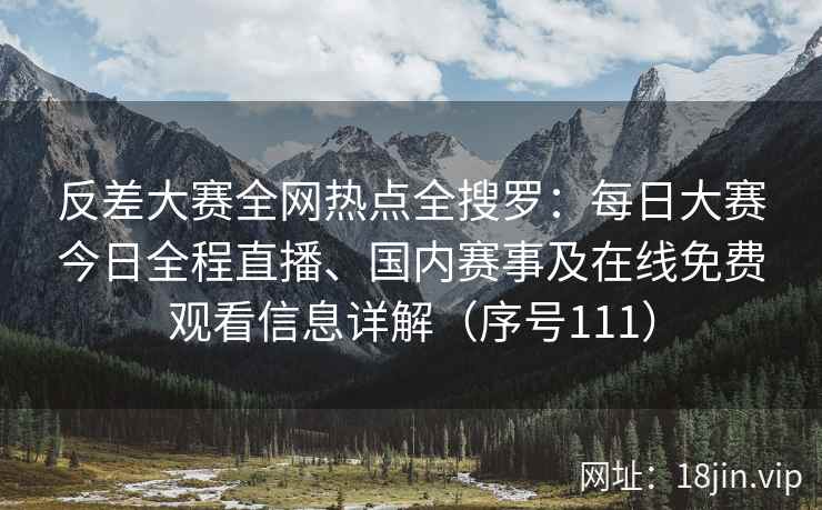 反差大赛全网热点全搜罗：每日大赛今日全程直播、国内赛事及在线免费观看信息详解（序号111）  第2张