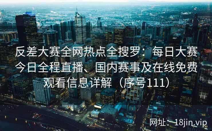 反差大赛全网热点全搜罗：每日大赛今日全程直播、国内赛事及在线免费观看信息详解（序号111）
