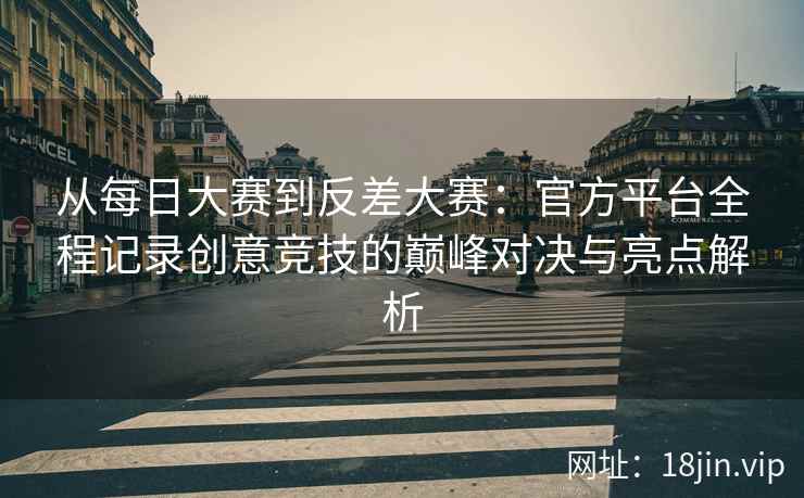从每日大赛到反差大赛：官方平台全程记录创意竞技的巅峰对决与亮点解析  第2张