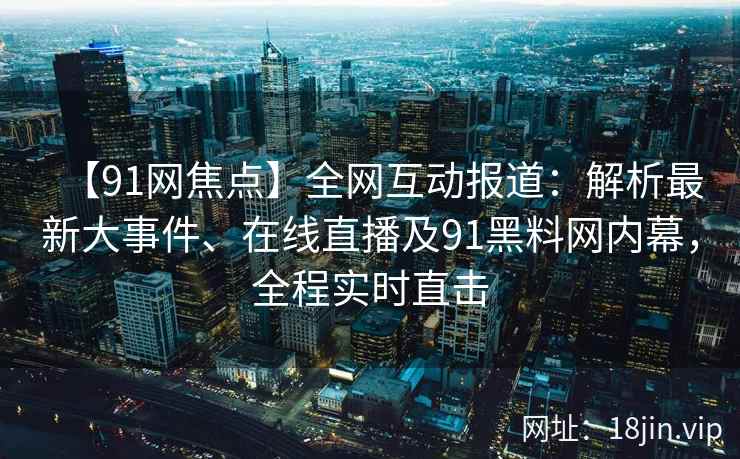 【91网焦点】全网互动报道：解析最新大事件、在线直播及91黑料网内幕，全程实时直击  第2张