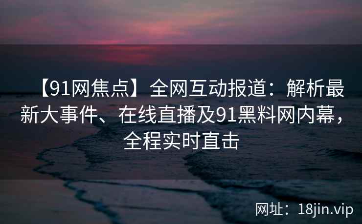 【91网焦点】全网互动报道：解析最新大事件、在线直播及91黑料网内幕，全程实时直击