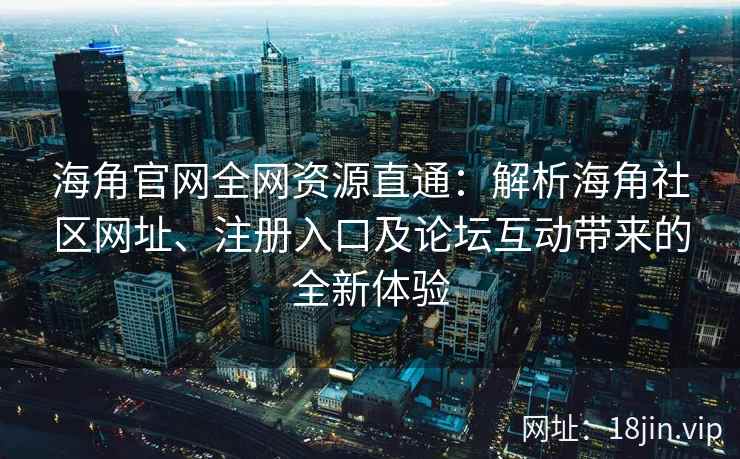海角官网全网资源直通：解析海角社区网址、注册入口及论坛互动带来的全新体验