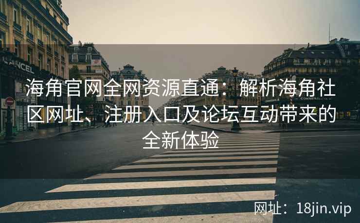海角官网全网资源直通：解析海角社区网址、注册入口及论坛互动带来的全新体验  第2张