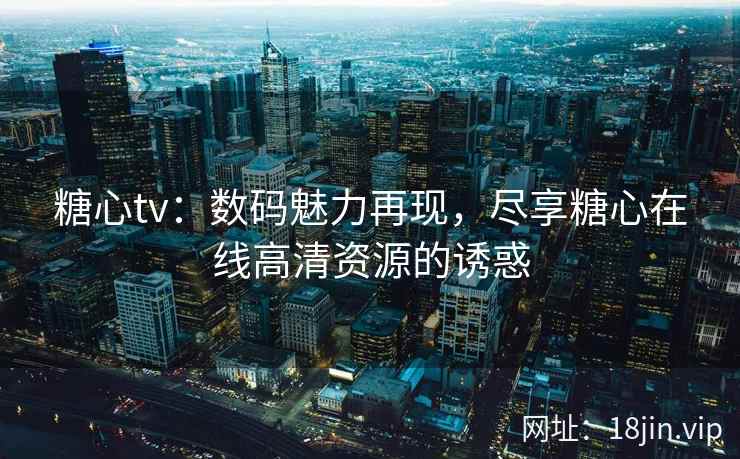 糖心tv：数码魅力再现，尽享糖心在线高清资源的诱惑  第2张