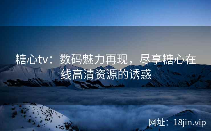 糖心tv：数码魅力再现，尽享糖心在线高清资源的诱惑