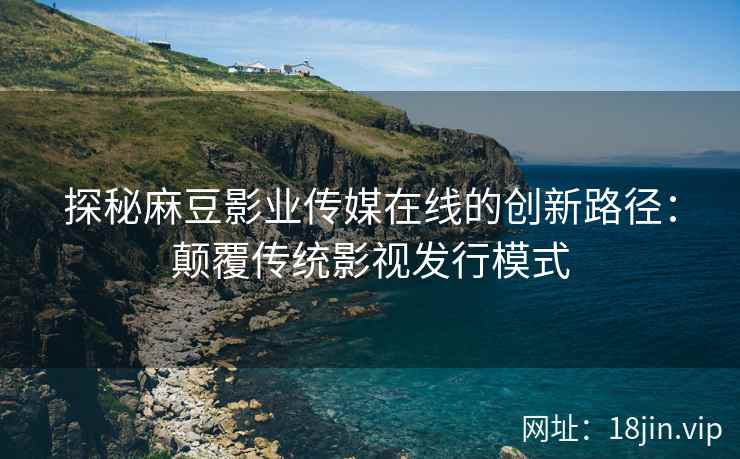 探秘麻豆影业传媒在线的创新路径：颠覆传统影视发行模式  第2张