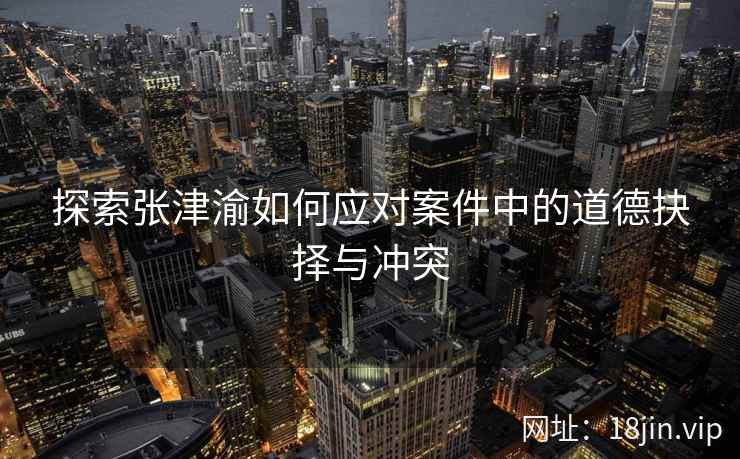 探索张津渝如何应对案件中的道德抉择与冲突  第2张