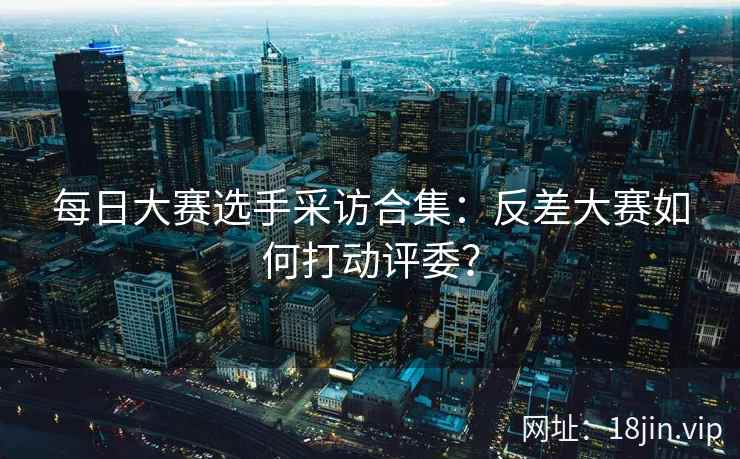每日大赛选手采访合集：反差大赛如何打动评委？  第2张