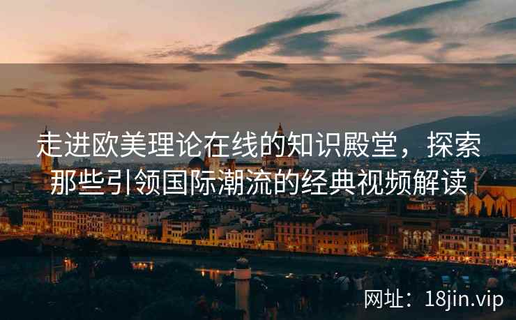 走进欧美理论在线的知识殿堂，探索那些引领国际潮流的经典视频解读  第2张