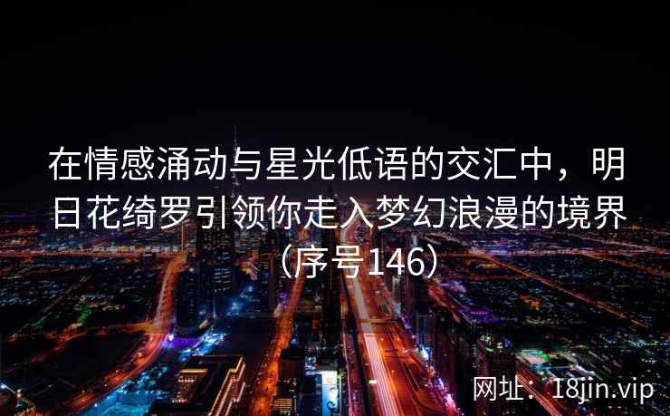 在情感涌动与星光低语的交汇中，明日花绮罗引领你走入梦幻浪漫的境界（序号146）  第1张