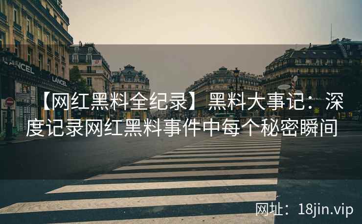 【网红黑料全纪录】黑料大事记：深度记录网红黑料事件中每个秘密瞬间  第2张