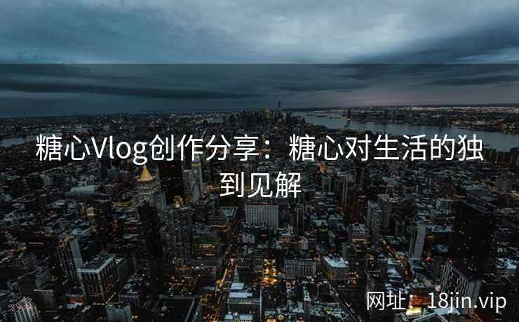 糖心Vlog创作分享：糖心对生活的独到见解  第2张