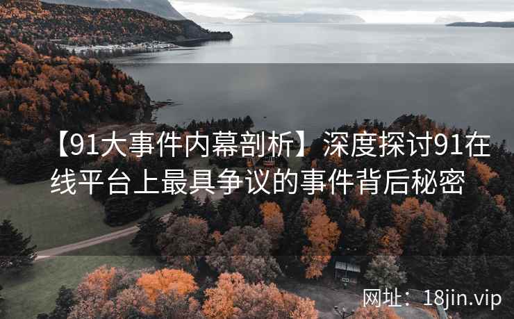 【91大事件内幕剖析】深度探讨91在线平台上最具争议的事件背后秘密  第1张